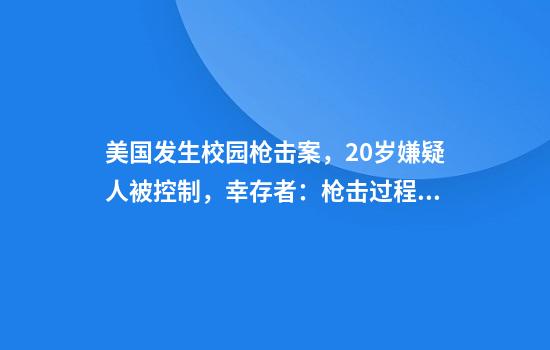 美国发生校园枪击案，20岁嫌疑人被控制，幸存者：枪击过程持续约30秒，共听到15声枪响