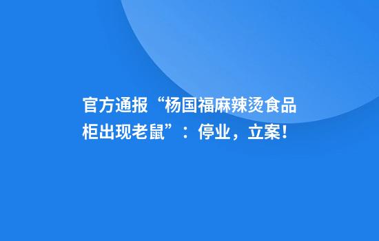 官方通报“杨国福麻辣烫食品柜出现老鼠”：停业，立案！