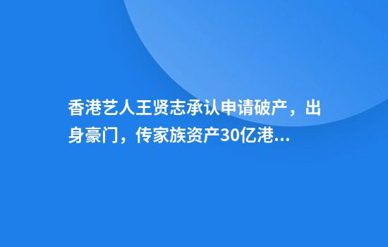 香港艺人王贤志承认申请破产，出身豪门，传家族资产30亿港元