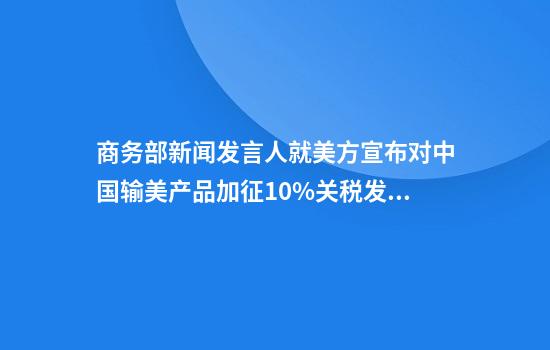 商务部新闻发言人就美方宣布对中国输美产品加征10%关税发表谈话
