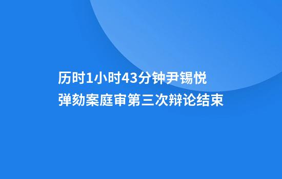 历时1小时43分钟尹锡悦弹劾案庭审第三次辩论结束