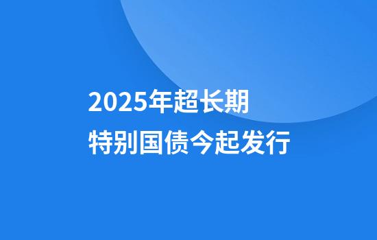 2025年超长期特别国债今起发行
