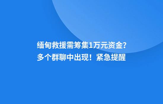 缅甸救援需筹集1万元资金？多个群聊中出现！紧急提醒