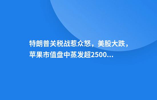 特朗普关税战惹众怒，美股大跌，苹果市值盘中蒸发超2500亿美元