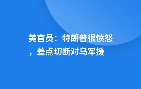 美官员：特朗普很愤怒，差点切断对乌军援