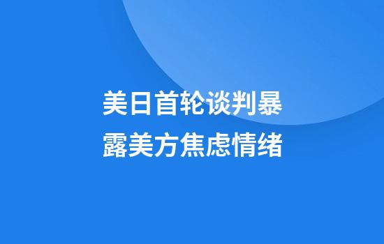美日首轮谈判暴露美方焦虑情绪