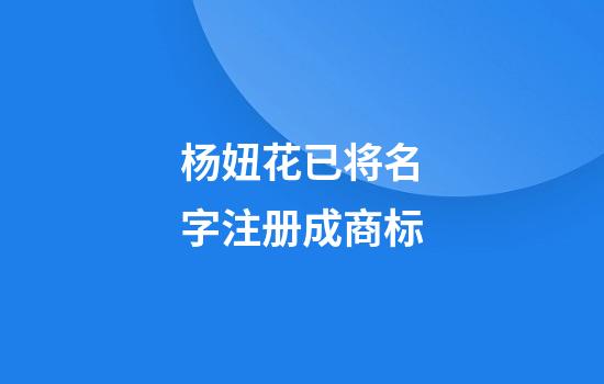 杨妞花已将名字注册成商标