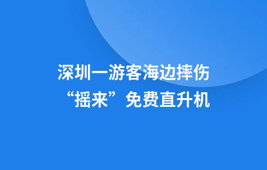 深圳一游客海边摔伤“摇来”免费直升机