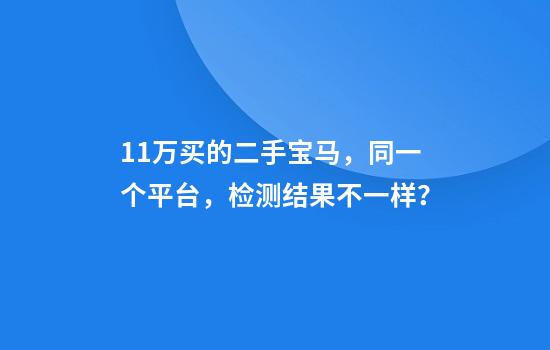 11万买的二手宝马，同一个平台，检测结果不一样？