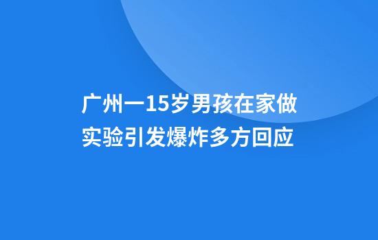 广州一15岁男孩在家做实验引发爆炸多方回应