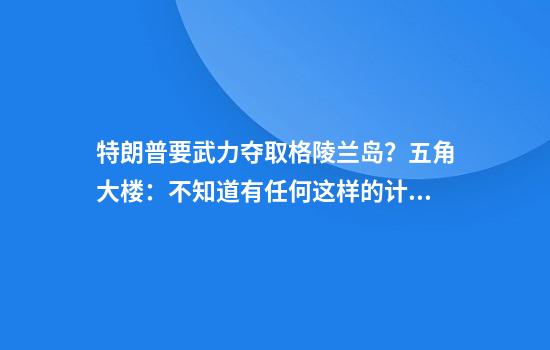 特朗普要武力夺取格陵兰岛？五角大楼：不知道有任何这样的计划！