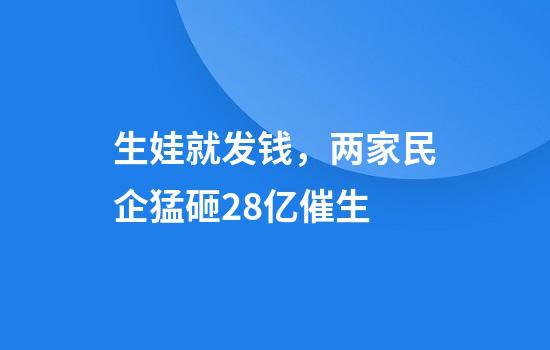 生娃就发钱，两家民企猛砸28亿催生