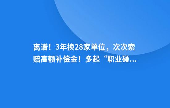 离谱！3年换28家单位，次次索赔高额补偿金！多起“职业碰瓷”被通报