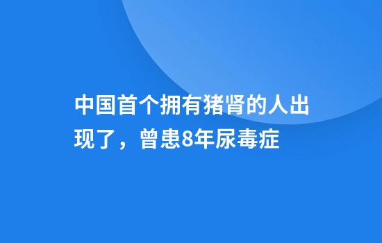中国首个拥有猪肾的人出现了，曾患8年尿毒症