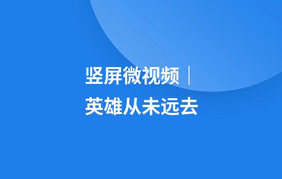 竖屏微视频｜英雄从未远去