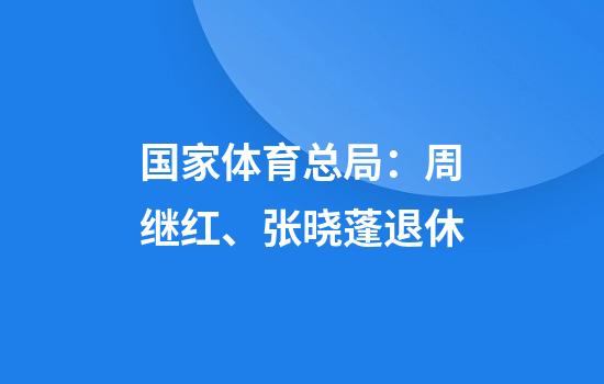 国家体育总局：周继红、张晓蓬退休