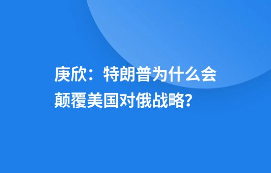庚欣：特朗普为什么会颠覆美国对俄战略？