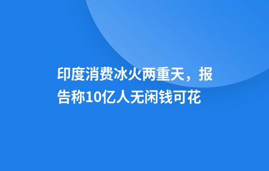 印度消费冰火两重天，报告称10亿人无闲钱可花