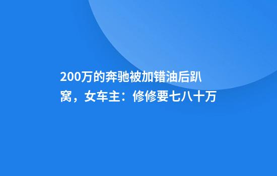 200万的奔驰被加错油后趴窝，女车主：修修要七八十万