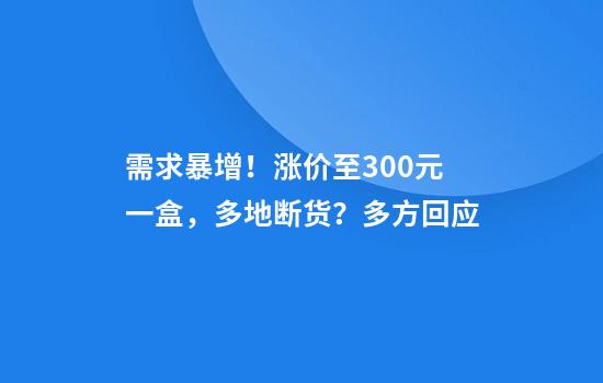 需求暴增！涨价至300元一盒，多地断货？多方回应
