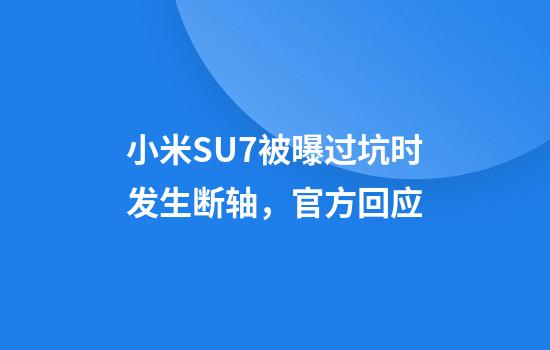 小米SU7被曝过坑时发生断轴，官方回应