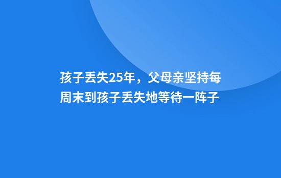孩子丢失25年，父母亲坚持每周末到孩子丢失地等待一阵子