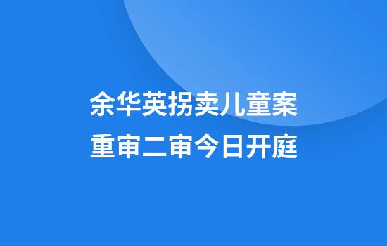 余华英拐卖儿童案重审二审今日开庭