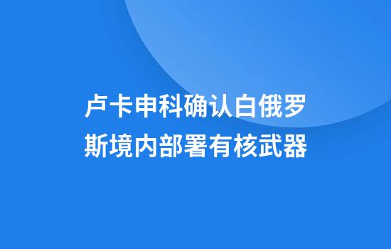 卢卡申科确认白俄罗斯境内部署有核武器