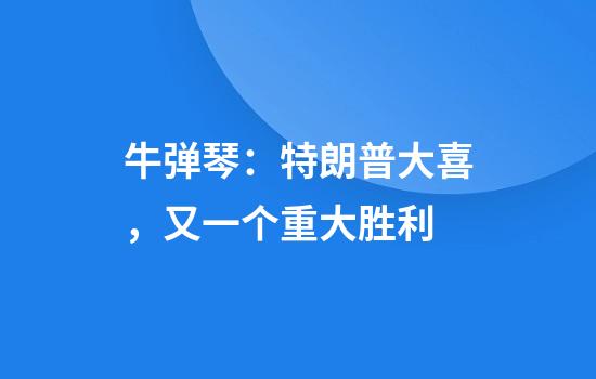 牛弹琴：特朗普大喜，又一个重大胜利