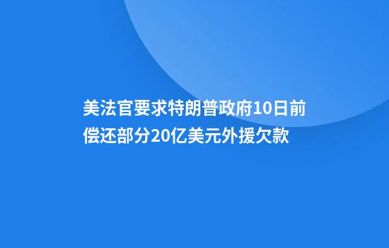 美法官要求特朗普政府10日前偿还部分20亿美元外援欠款