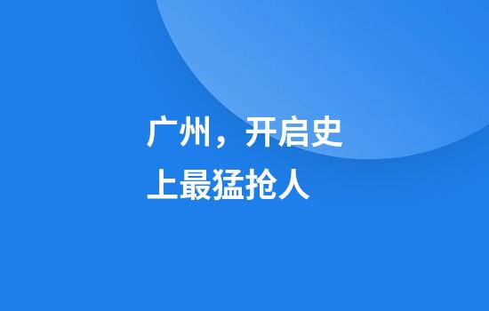 广州，开启史上最猛抢人
