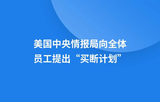 美国中央情报局向全体员工提出“买断计划”
