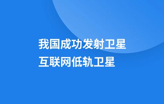 我国成功发射卫星互联网低轨卫星