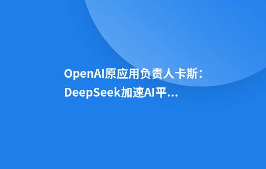 OpenAI原应用负责人卡斯：DeepSeek加速AI平价化