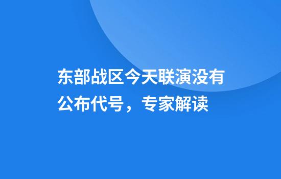 东部战区今天联演没有公布代号，专家解读