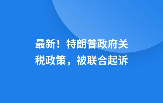 最新！特朗普政府关税政策，被联合起诉