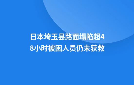 日本埼玉县路面塌陷超48小时被困人员仍未获救