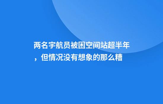 两名宇航员被困空间站超半年，但情况没有想象的那么糟