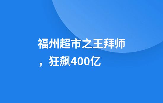 福州超市之王拜师，狂飙400亿