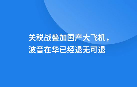 关税战叠加国产大飞机，波音在华已经退无可退