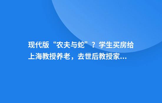 现代版“农夫与蛇”？学生买房给上海教授养老，去世后教授家属要霸占房产？
