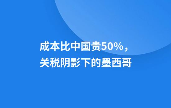 成本比中国贵50%，关税阴影下的墨西哥