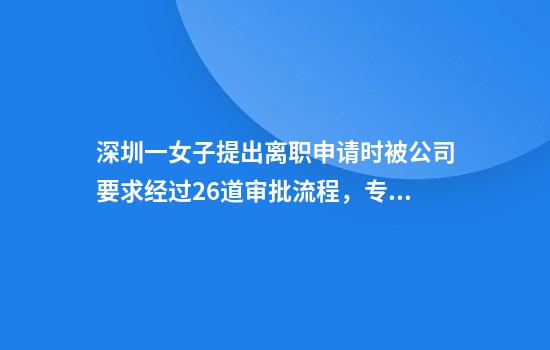 深圳一女子提出离职申请时被公司要求经过26道审批流程，专家：违法！