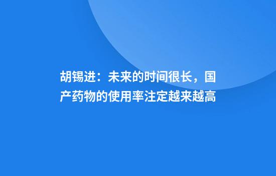 胡锡进：未来的时间很长，国产药物的使用率注定越来越高