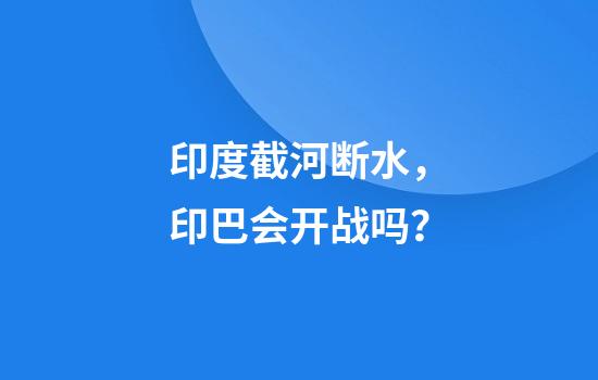 印度截河断水，印巴会开战吗？