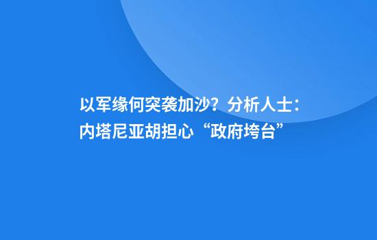 以军缘何突袭加沙？分析人士：内塔尼亚胡担心“政府垮台”
