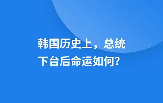 韩国历史上，总统下台后命运如何？