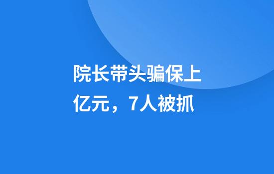 院长带头骗保上亿元，7人被抓