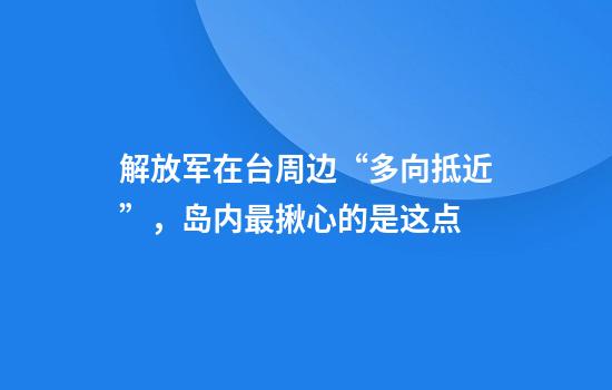 解放军在台周边“多向抵近”，岛内最揪心的是这点