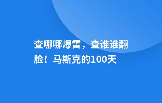 查哪哪爆雷，查谁谁翻脸！马斯克的100天